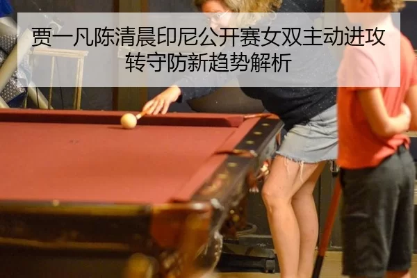 贾一凡陈清晨印尼公开赛女双主动进攻转守防新趋势解析