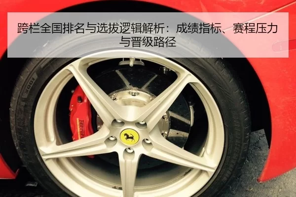 跨栏全国排名与选拔逻辑解析：成绩指标、赛程压力与晋级路径