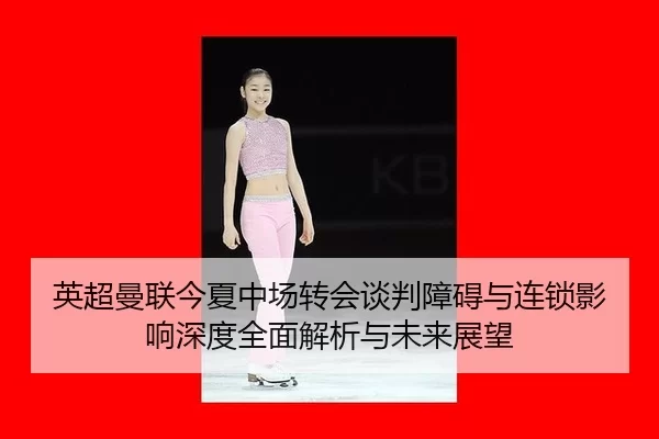 英超曼联今夏中场转会谈判障碍与连锁影响深度全面解析与未来展望