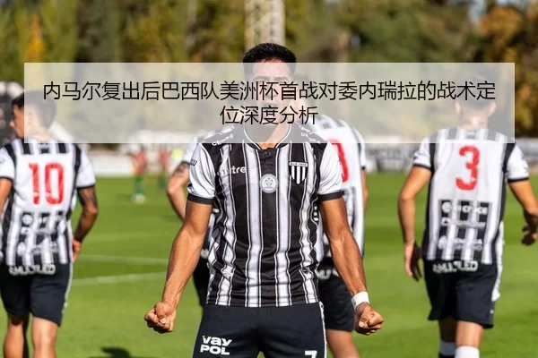 内马尔复出后巴西队美洲杯首战对委内瑞拉的战术定位深度分析