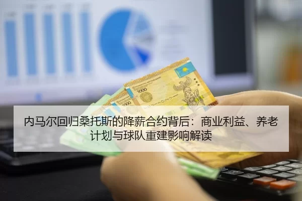 内马尔回归桑托斯的降薪合约背后：商业利益、养老计划与球队重建影响解读