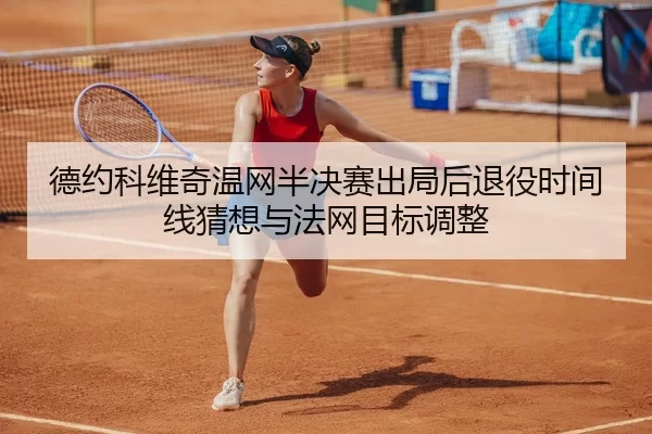 德约科维奇温网半决赛出局后退役时间线猜想与法网目标调整