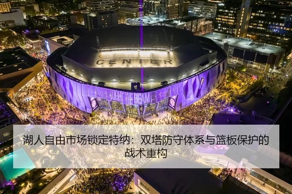 湖人自由市场锁定特纳：双塔防守体系与篮板保护的战术重构